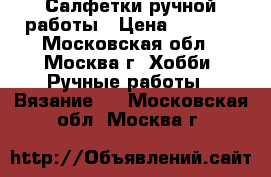 Салфетки ручной работы › Цена ­ 1 500 - Московская обл., Москва г. Хобби. Ручные работы » Вязание   . Московская обл.,Москва г.